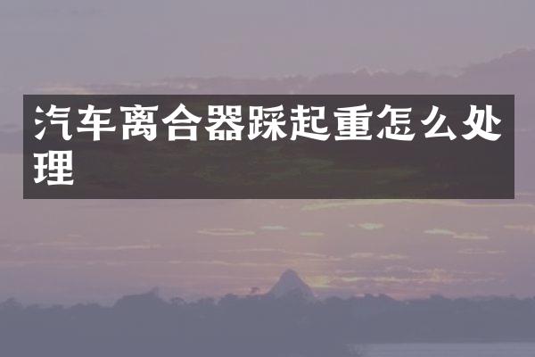 汽车离合器踩起重怎么处理