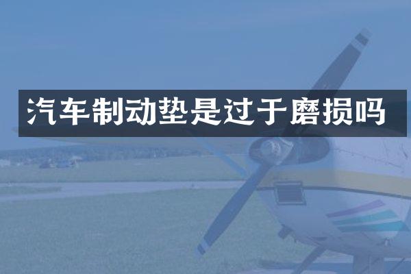 汽车制动垫是过于磨损吗