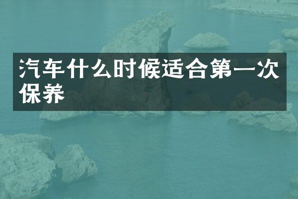汽车什么时候适合第一次保养