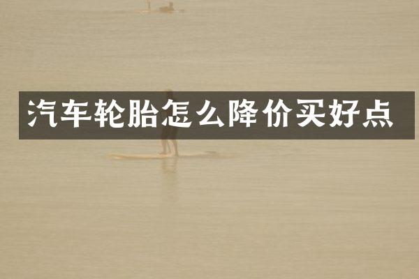汽车轮胎怎么降价买好点