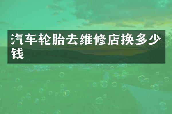 汽车轮胎去维修店换多少钱
