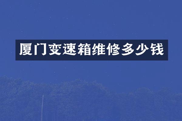 厦门变速箱维修多少钱