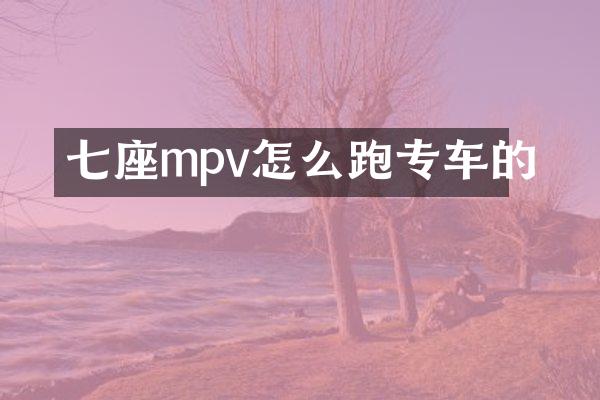 七座mpv怎么跑专车的