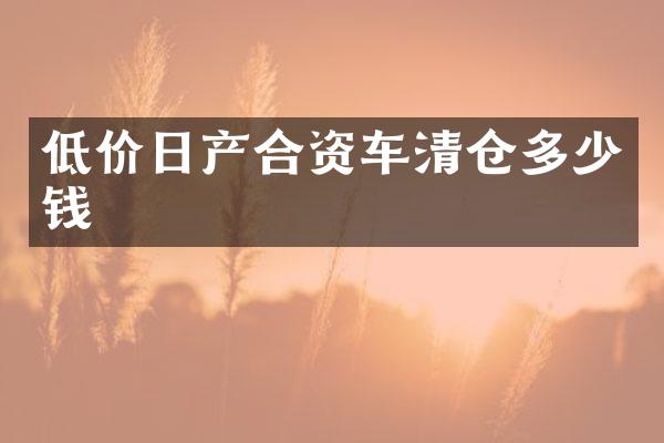 低价日产合资车清仓多少钱