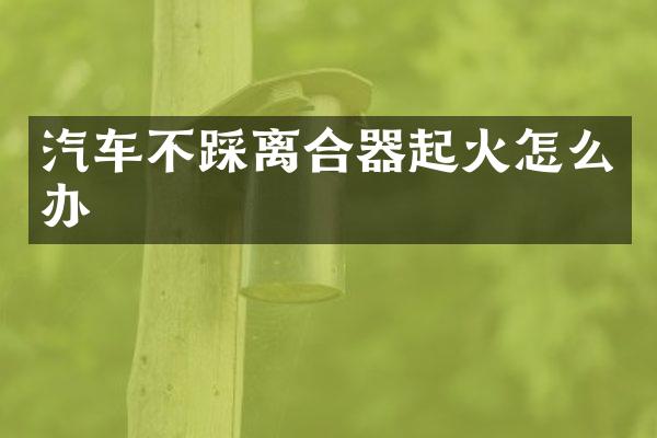 汽车不踩离合器起火怎么办