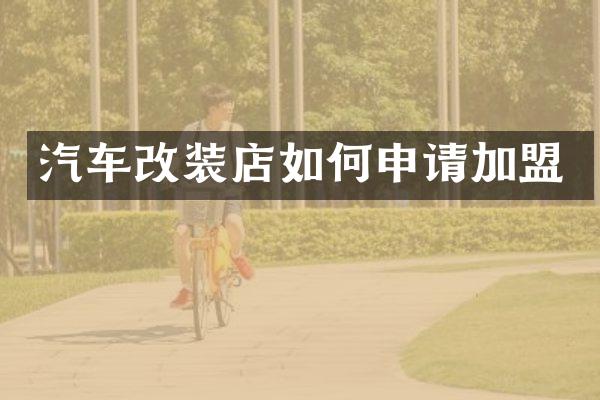 汽车改装店如何申请加盟