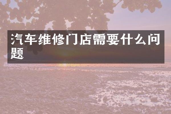 汽车维修门店需要什么问题