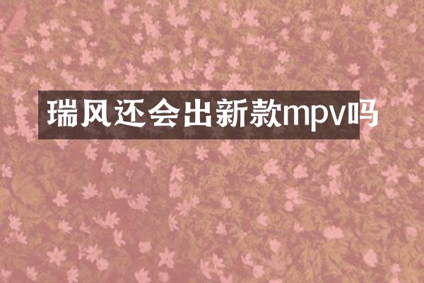 瑞风还会出新款mpv吗