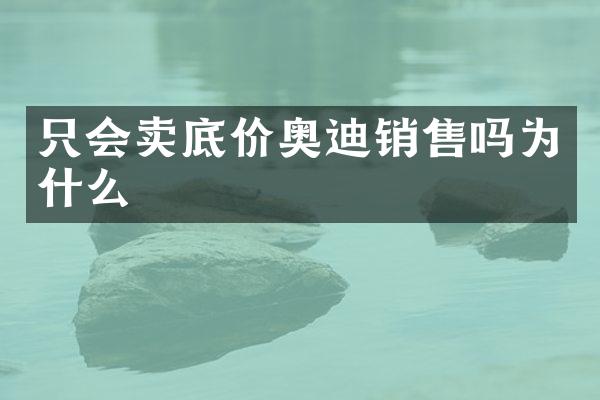 只会卖底价奥迪销售吗为什么