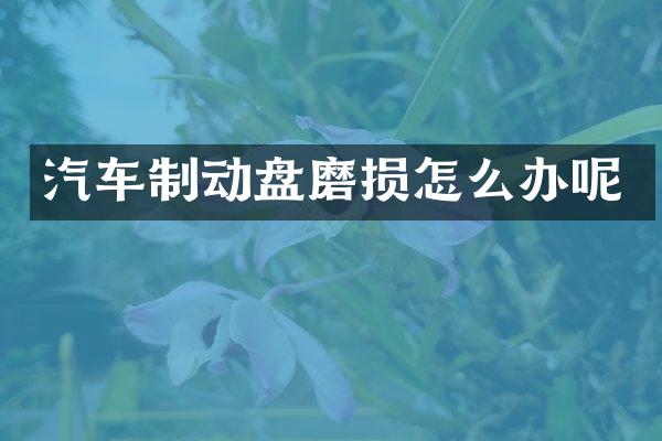 汽车制动盘磨损怎么办呢