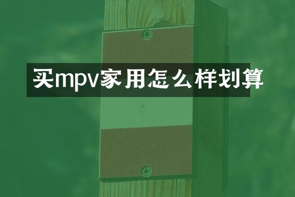 买mpv家用怎么样划算