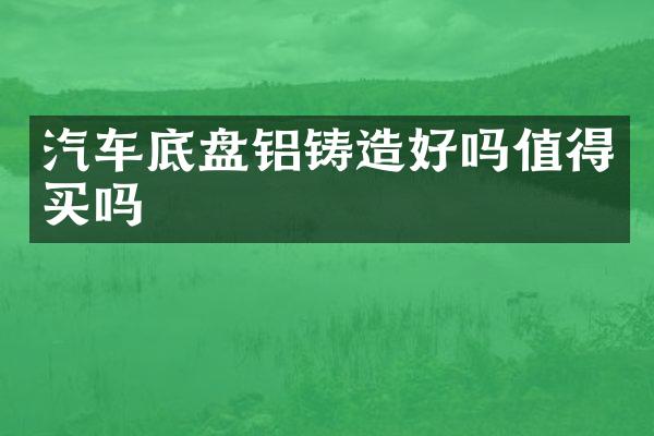 汽车底盘铝铸造好吗值得买吗