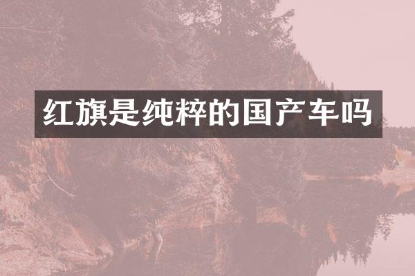 红旗是纯粹的国产车吗