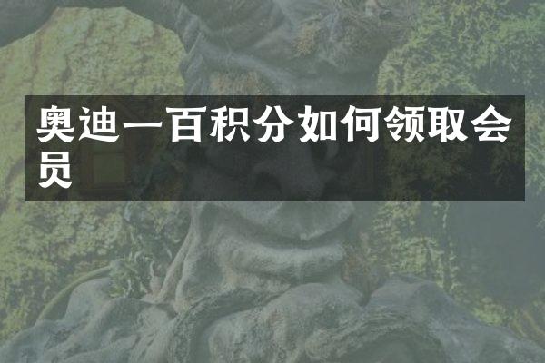 奥迪一百积分如何领取会员