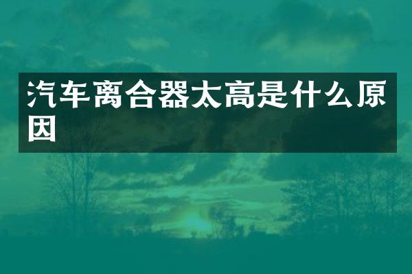 汽车离合器太高是什么原因