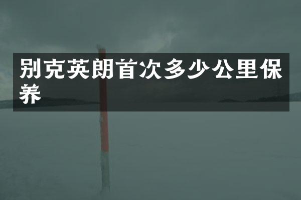 别克英朗首次多少公里保养