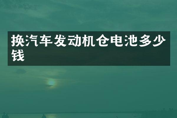 换汽车发动机仓电池多少钱