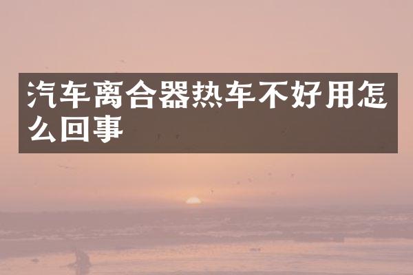 汽车离合器热车不好用怎么回事