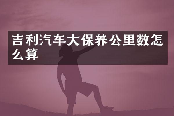 吉利汽车大保养公里数怎么算