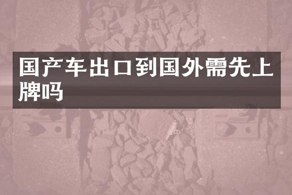 国产车出口到国外需先上牌吗