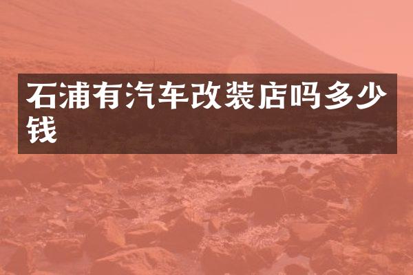 石浦有汽车改装店吗多少钱