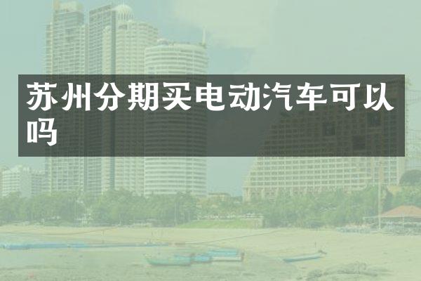 苏州分期买电动汽车可以吗