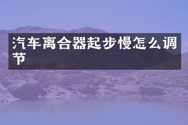 汽车离合器起步慢怎么调节