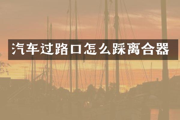 汽车过路口怎么踩离合器