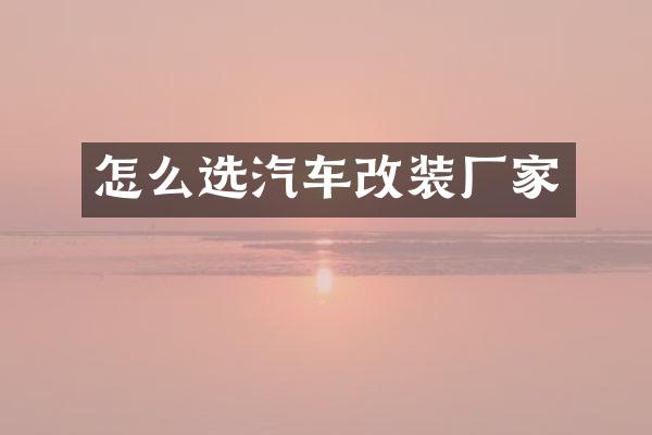 怎么选汽车改装厂家