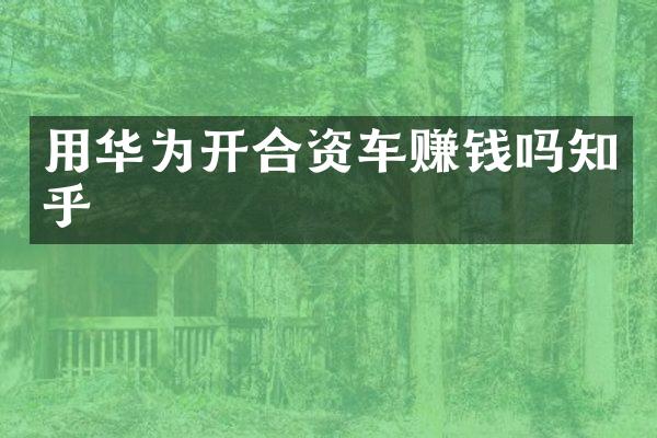 用华为开合资车赚钱吗知乎