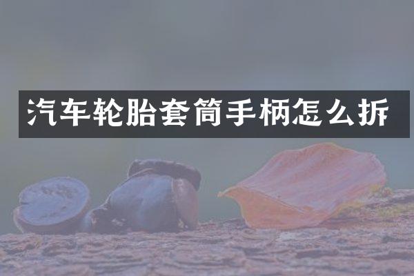 汽车轮胎套筒手柄怎么拆