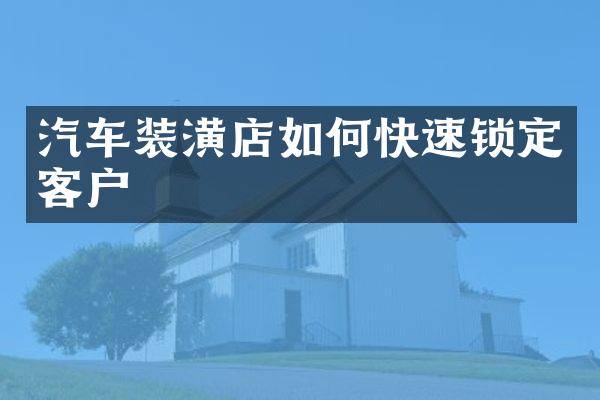 汽车装潢店如何快速锁定客户