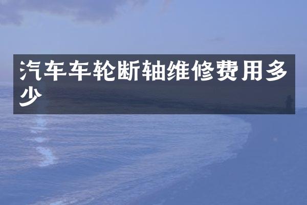 汽车车轮断轴维修费用多少