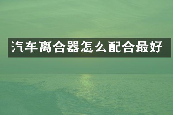 汽车离合器怎么配合最好