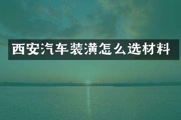 西安汽车装潢怎么选材料