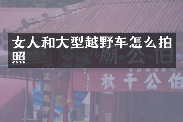 女人和大型越野车怎么拍照