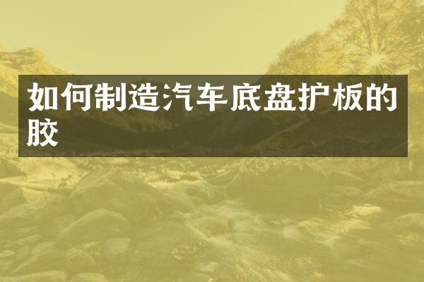 如何制造汽车底盘护板的胶