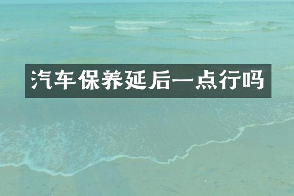汽车保养延后一点行吗