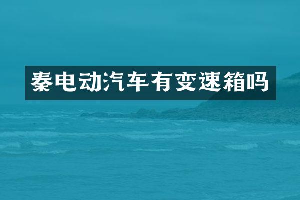 秦电动汽车有变速箱吗