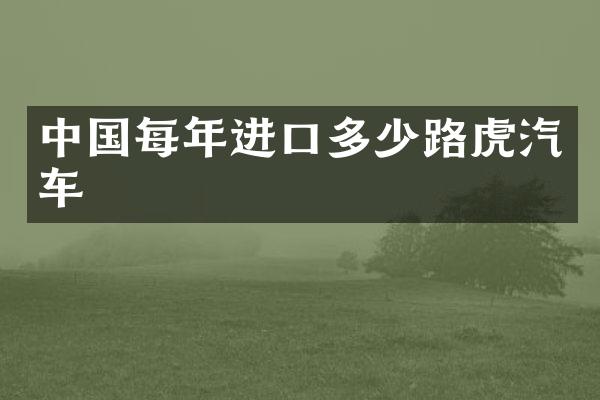 中国每年进口多少路虎汽车