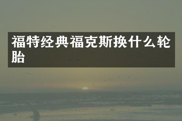 福特经典福克斯换什么轮胎