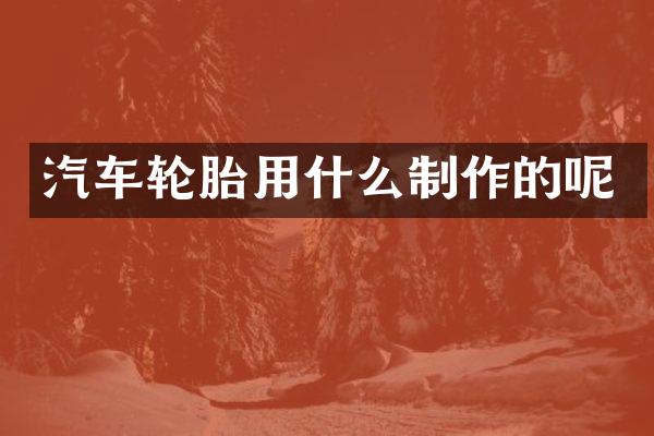汽车轮胎用什么制作的呢