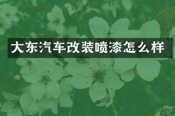 大东汽车改装喷漆怎么样