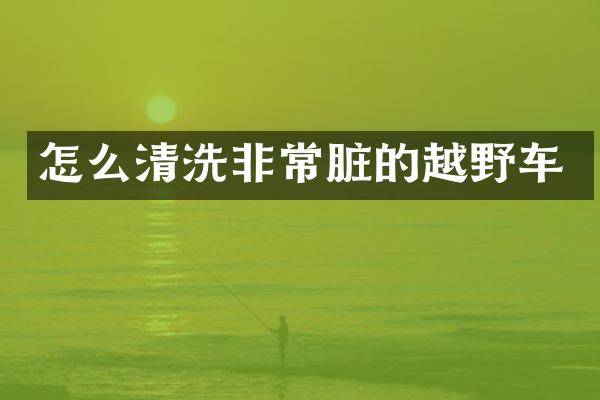 怎么清洗非常脏的越野车