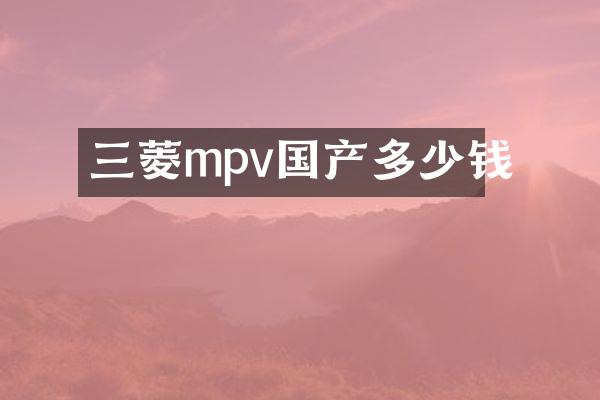 三菱mpv国产多少钱