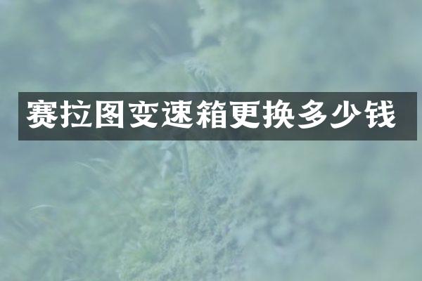 赛拉图变速箱更换多少钱