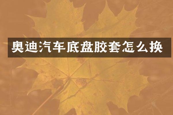 奥迪汽车底盘胶套怎么换