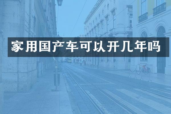 家用国产车可以开几年吗