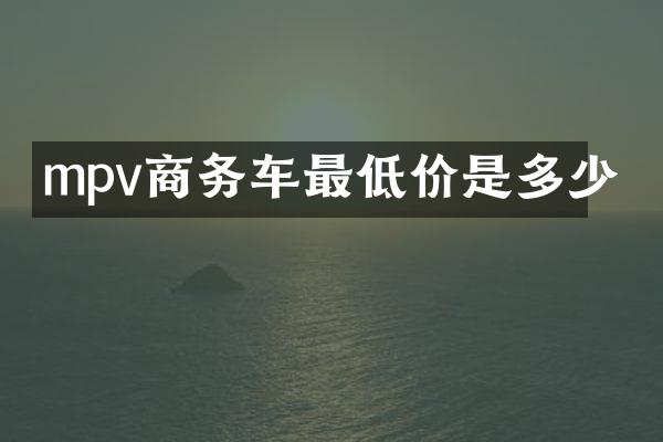 mpv商务车最低价是多少