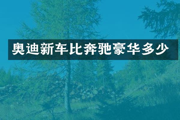 奥迪新车比奔驰豪华多少